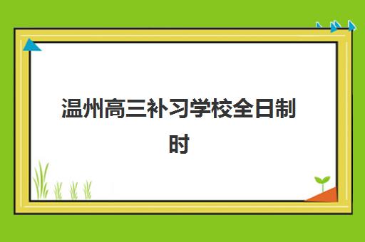 温州高三补习学校全日制时间2025具体时间如何安排？最新校历、课程表与备考规划全解析