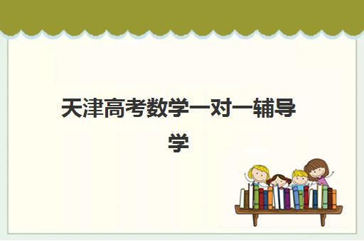天津高考数学一对一辅导学校培训机构哪家好一点？2025年最新排名、择校指南与提分策略全解析