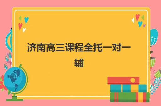 济南高三课程全托一对一辅导机构有哪些地方效果好？2025年精选机构测评与择校指南