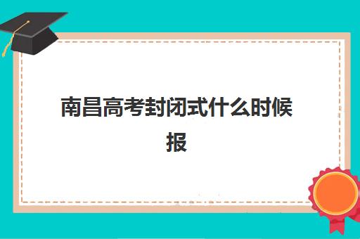 南昌高考封闭式什么时候报名考试？2025年最新时间安排、报名流程详解与备考全攻略