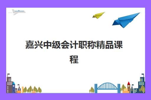 嘉兴中级会计职称精品课程2025报名时间表格如何查询？最新时间节点、报名流程与科学备考全指南