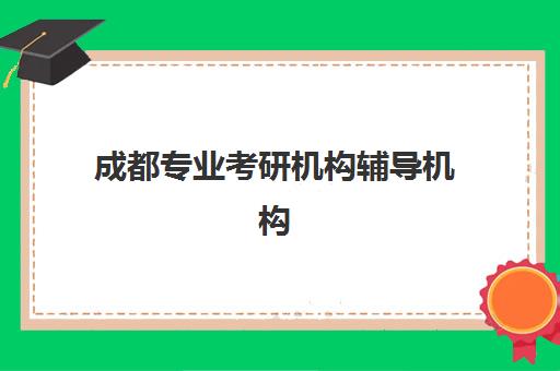 成都专业考研机构辅导机构那家比较好？2025年十大实力机构排名与择校全攻略