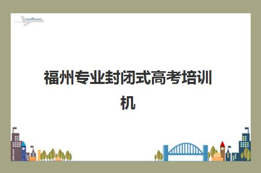 福州专业封闭式高考培训机构2025年分数线是多少？最新本科线解析、择校指南与提分策略