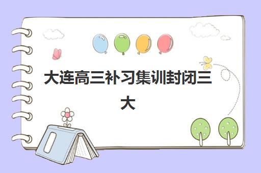 大连高三补习集训封闭三大机构服务成本公示如何科学解读？2023年最新费用明细、性价比分析与选择指南全解析
