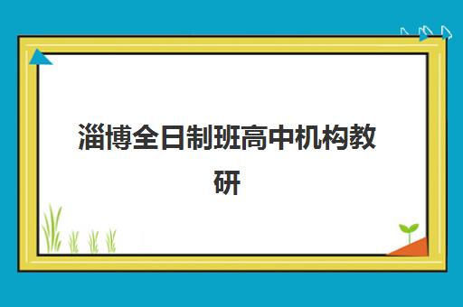 淄博全日制班高中机构教研能力TOP5如何查询？2025年最新权威数据、五大机构详细对比与家长择校避坑全攻略