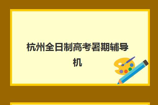 杭州全日制高考暑期辅导机构排名一览表：2025年暑期封闭集训营选择指南与提分策略