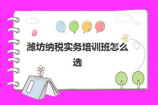 潍坊纳税实务培训班怎么选？2025年封闭学校综合评测与择校指南