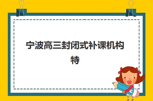宁波高三封闭式补课机构特色对比，三大公办机构教学优势与选择指南