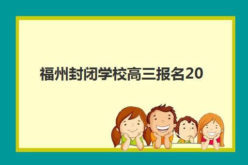 福州封闭学校高三报名2025报名时间如何查询？最新时间表、机构选择与成功报名全攻略