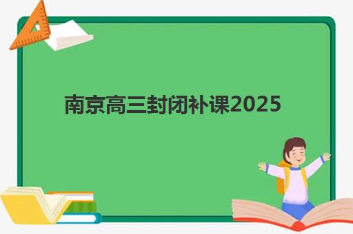 南京高三封闭补课2025辅导班哪儿最好，最新收费详情与高性价比机构选择指南