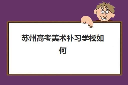 苏州高考美术补习学校如何选？2025年最容易考的大学名单与择校全攻略