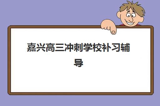 嘉兴高三冲刺学校补习辅导班哪个比较好一点？2025年最新排名、费用对比与五大择校关键因素深度解析