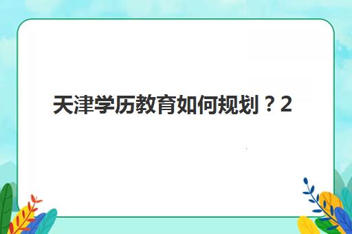 天津学历教育如何规划？2025年报名时间表与各渠道申请全指南