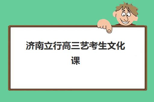 济南立行高三艺考生文化课集训班价格多少钱？2025年收费标准全面解析与高性价比报读指南