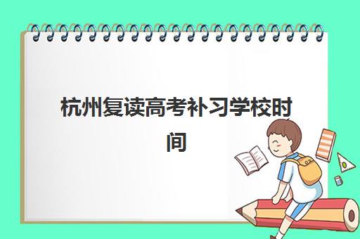 杭州复读高考补习学校时间2025具体时间如何安排?全年报名节点与课程表全解析 杭州复读高考补习学校时间2025具体时间如何安排?全年报名节点与课程表全解析