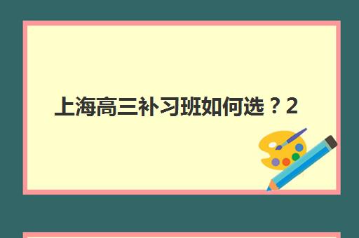 上海高三补习班如何选？2025年最新择校指南与提分策略全解析