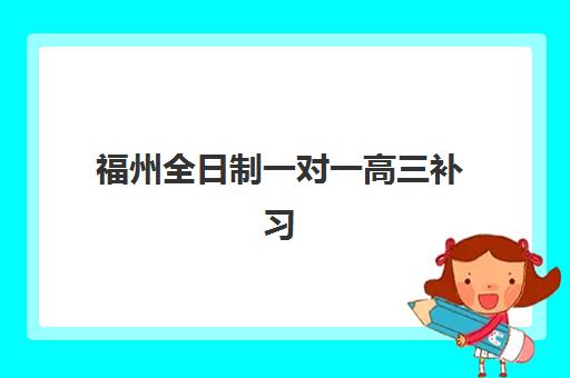 福州全日制一对一高三补习班时间2025年具体时间？最新安排与择校全指南