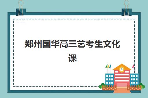 郑州国华高三艺考生文化课培训机构收费标准价格一览？2025年各班型费用明细与高性价比选择全指南
