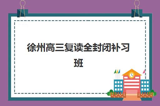 徐州高三复读全封闭补习班三大机构服务成本公示：学费每年多少？完整费用明细与择校指南