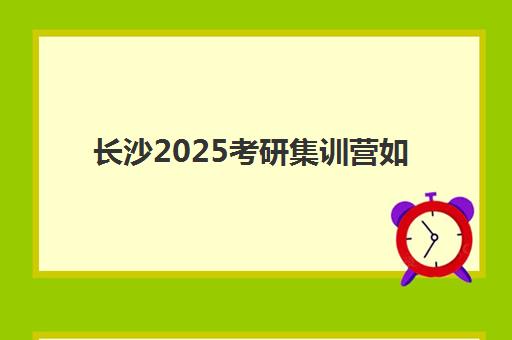 长沙2025考研集训营如何选？五大顶尖机构特色对比与个性化择校指南