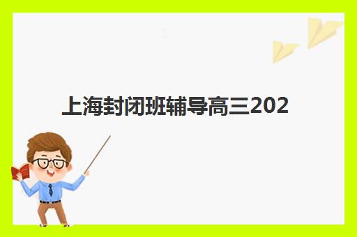 上海封闭班辅导高三2025年报名人数统计，如何选择适合的封闭式集训营