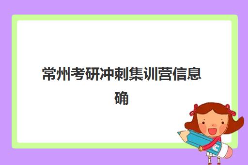常州考研冲刺集训营信息确认时间是几点？2025年最新时间安排、确认流程与常见问题全解析