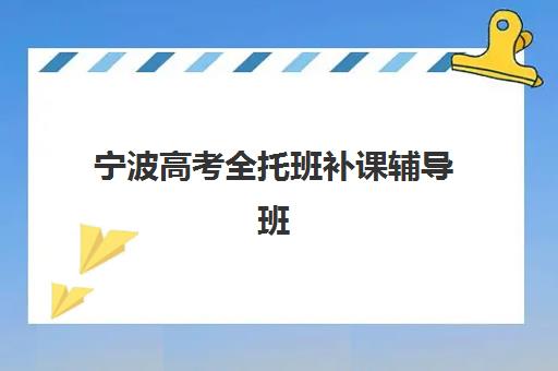 宁波高考全托班补课辅导班有哪些机构可以报？2025年最新十大实力机构榜单解析与科学择校全指南