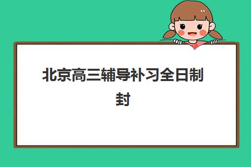 北京高三辅导补习全日制封闭学校排名一览表，2025年十大机构评测与择校指南