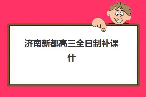 济南新都高三全日制补课什么时候报名考试？2025年最新时间表与择校全攻略