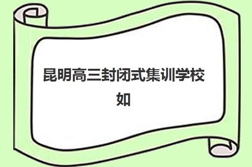 昆明高三封闭式集训学校如何选择？2025年最新十大机构实力排名与择校全攻略