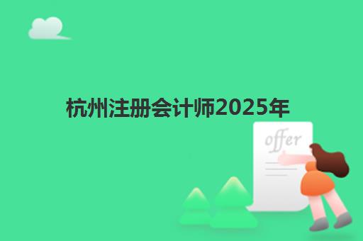 杭州注册会计师2025年报名时间表如何查询？最新权威时间安排与科学报名全指南