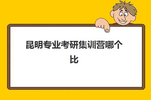 昆明专业考研集训营哪个比较好？2025年权威机构深度评测、择校指南与避坑全攻略