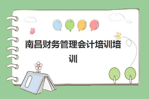 南昌财务管理会计培训培训机构哪家强一点？2025年最新五大机构深度测评与选择全攻略