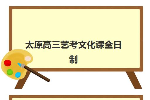 太原高三艺考文化课全日制辅导班有哪些学校可以报名？2023年权威学校名单、入学要求详解与科学择校攻略