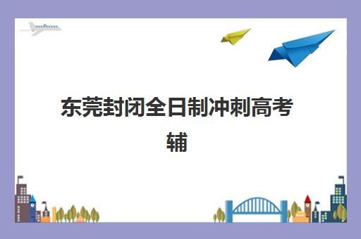 东莞封闭全日制冲刺高考辅导班学费一般多少钱？2025年收费明细、择校指南与性价比优化全攻略