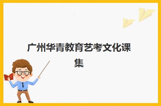 广州华青教育艺考文化课集训班收费详解：费用构成、班型对比与性价比全解析