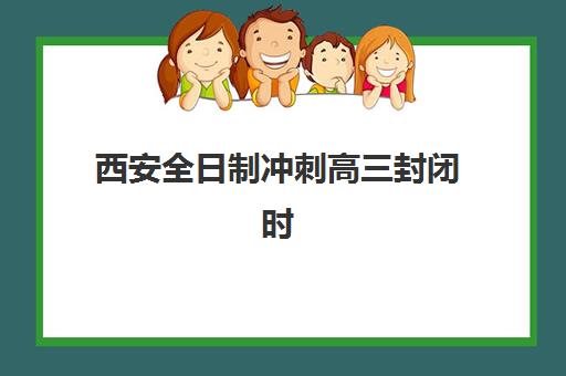 西安全日制冲刺高三封闭时间多久？2025年高考时间表与3个月封闭冲刺全攻略