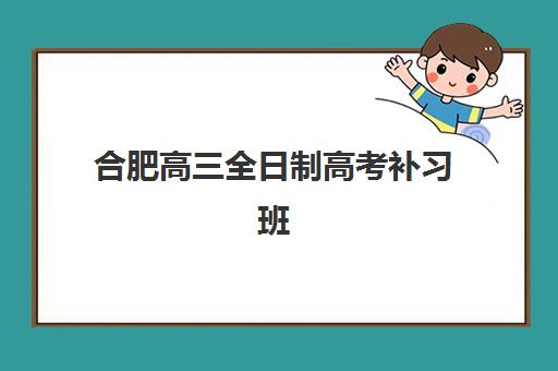 合肥高三全日制高考补习班2025年时间如何安排？最新课程时间表解析与择校全攻略