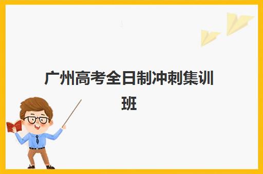 广州高考全日制冲刺集训班集训营排名榜前十名如何查询？2025年最新榜单解析、择校技巧与报班全指南