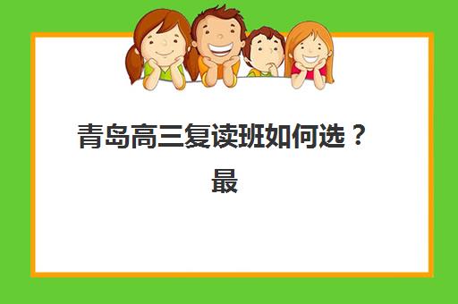 青岛高三复读班如何选？最新集训学校排名与择校全攻略
