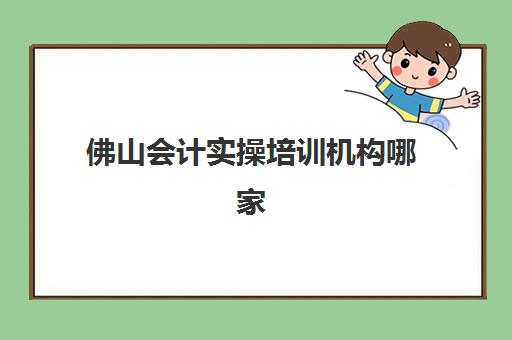 佛山会计实操培训机构哪家实力强？2025年最新排名前十与课程选择全攻略