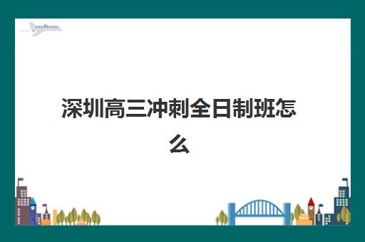 深圳高三冲刺全日制班怎么选？2025年最新机构排名、课程特色与性价比全解析