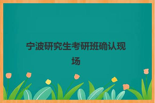 宁波研究生考研班确认现场确认时间表如何查询？2025年最新时间安排、确认流程详解与备考全攻略