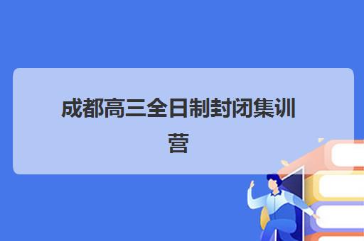 成都高三全日制封闭集训营排名榜单最新：五大关键指标与优质机构全解析