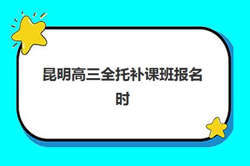 昆明高三全托补课班报名时间及联系方式？2025年最新招生渠道与择校指南