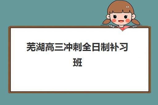 芜湖高三冲刺全日制补习班如何选？2025年预报名考点与学费全解析