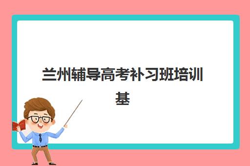 兰州辅导高考补习班培训基地有哪些学校？2025年封闭式集训营收费标准、十大机构对比与择校攻略