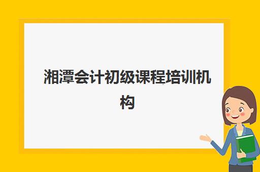 湘潭会计初级课程培训机构哪家强些？2025年最新权威排名深度解析、择校技巧与报班全攻略