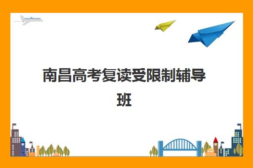 南昌高考复读受限制辅导班有哪些学校可以报？2025年最新政策解读、靠谱机构名单与择校全指南