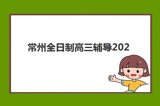常州全日制高三辅导2025年时间公布，高三封闭式集训学费价格及课程表一览